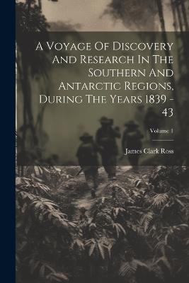 A Voyage Of Discovery And Research In The Southern And Antarctic Regions, During The Years 1839 - 43; Volume 1 - James Clark Ross - cover