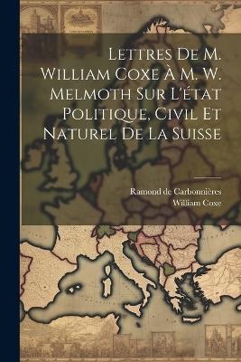 Lettres De M. William Coxe À M. W. Melmoth Sur L'état Politique, Civil Et Naturel De La Suisse - William Coxe - cover