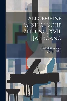 Allgemeine Musikalische Zeitung, XVII. Jahrgang - Friedrich Chrysander,Joseph Müller - cover