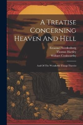 A Treatise Concerning Heaven And Hell: And Of The Wonderful Things Therein - Emanuel Swedenborg,William Cookworthy,Thomas Hartley - cover