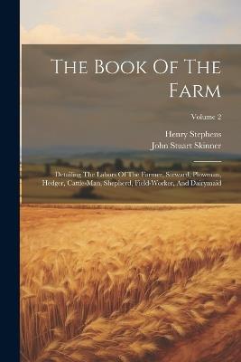 The Book Of The Farm: Detailing The Labors Of The Farmer, Steward, Plowman, Hedger, Cattle-man, Shepherd, Field-worker, And Dairymaid; Volume 2 - Henry Stephens - cover