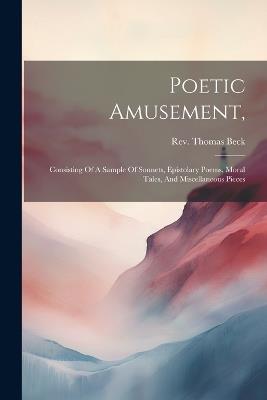 Poetic Amusement,: Consisting Of A Sample Of Sonnets, Epistolary Poems, Moral Tales, And Miscellaneous Pieces - Thomas Beck - cover