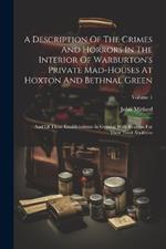 A Description Of The Crimes And Horrors In The Interior Of Warburton's Private Mad-houses At Hoxton And Bethnal Green: And Of These Establishments In General With Reasons For Their Total Abolition; Volume 1
