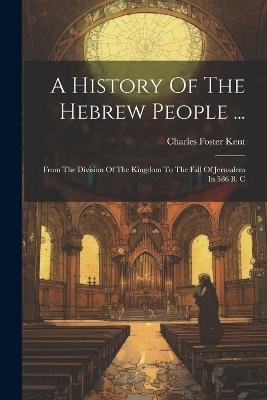 A History Of The Hebrew People ...: From The Division Of The Kingdom To The Fall Of Jerusalem In 586 B. C - Charles Foster Kent - cover