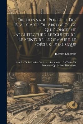 Dictionnaire Portatif Des Beaux-arts Ou Abregé De Ce Qui Concerne L'architecture, Le Sculpture, Le Peinture, Le Gravure, Le Poésie & Le Musique: Avec La Définition De Ces Arts ... Ensemble ... De Talent De Personnes Qui Se Sont Distinguées - Jacques Lacombe - cover
