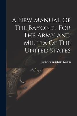 A New Manual Of The Bayonet For The Army And Militia Of The United States - John Cunningham Kelton - cover