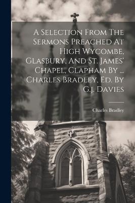A Selection From The Sermons Preached At High Wycombe, Glasbury, And St. James' Chapel, Clapham By ... Charles Bradley, Ed. By G.j. Davies - Charles Bradley - cover