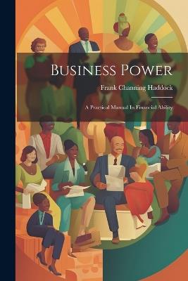 Business Power: A Practical Manual In Financial Ability - Frank Channing Haddock - cover