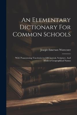 An Elementary Dictionary For Common Schools: With Pronouncing Vocabularies Of Classical, Scripture, And Modern Geographical Names - Joseph Emerson Worcester - cover
