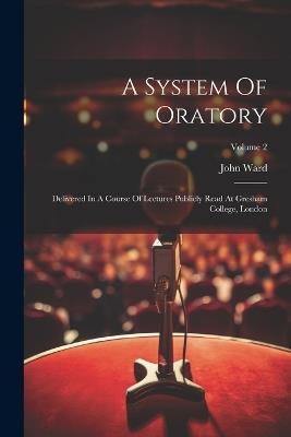 A System Of Oratory: Delivered In A Course Of Lectures Publicly Read At Gresham College, London; Volume 2 - John Ward - cover
