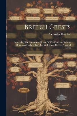 British Crests: Containing The Creats And Mottos Of The Families Of Great Britain And Ireland Together With Those Of The Principal Cities - Alexander Deuchar - cover
