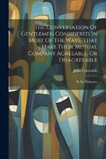 The Conversation Of Gentlemen Considered In Most Of The Ways, That Make Their Mutual Company Agreeable, Or Disagreeable: In Six Dialogues