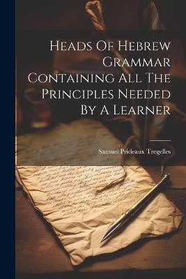 Heads Of Hebrew Grammar Containing All The Principles Needed By A Learner - Samuel Prideaux Tregelles - cover