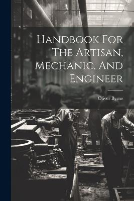 Handbook For The Artisan, Mechanic, And Engineer - Oliver Byrne - cover