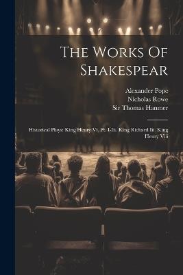 The Works Of Shakespear: Historical Plays: King Henry Vi, Pt. I-iii. King Richard Iii. King Henry Viii - William Shakespeare,Alexander Pope - cover