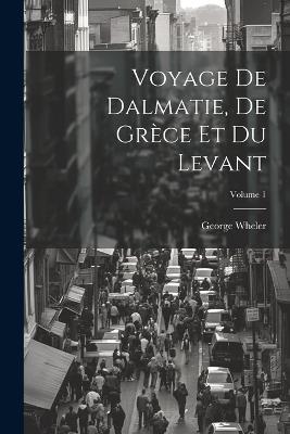 Voyage De Dalmatie, De Grèce Et Du Levant; Volume 1 - George Wheler - cover
