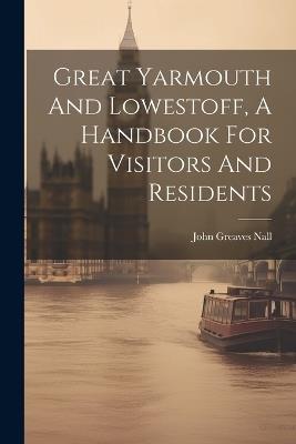 Great Yarmouth And Lowestoff, A Handbook For Visitors And Residents - John Greaves Nall - cover