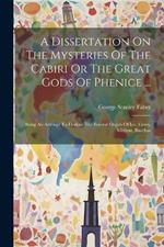 A Dissertation On The Mysteries Of The Cabiri Or The Great Gods Of Phenice ...: Being An Attempt To Deduce The Feveral Orgies Of Isis, Ceres, Mithras, Bacchus