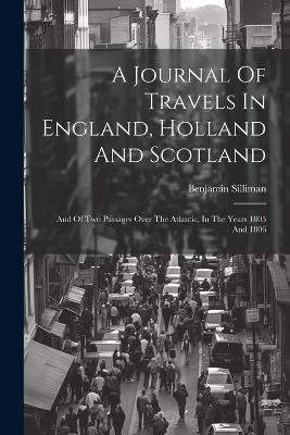 A Journal Of Travels In England, Holland And Scotland: And Of Two Passages Over The Atlantic, In The Years 1805 And 1806 - Benjamin Silliman - cover