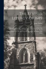 The Revised Liturgy Of 1689: Being The Book Of Common Prayer: Interleaved With The Alterations Prepared For Convocation By The Royal Commissioners, In The First Year Of The Reign Of William And Mary