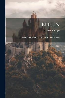 Berlin: Ein Führer durch die Stadt und ihre Umgebungen. - Robert Springer - cover