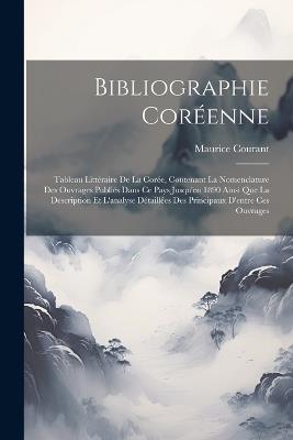 Bibliographie Coréenne: Tableau Littéraire De La Corée, Contenant La Nomenclature Des Ouvrages Publiés Dans Ce Pays Jusqu'en 1890 Ainsi Que La Description Et L'analyse Détaillées Des Principaux D'entre Ces Ouvrages - Maurice Courant - cover
