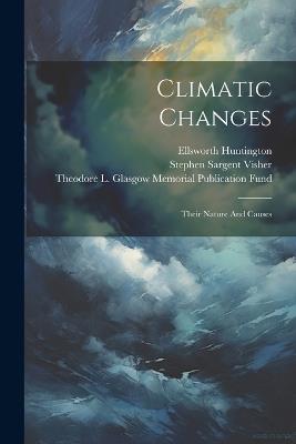Climatic Changes: Their Nature And Causes - Ellsworth Huntington - cover