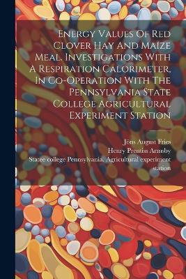 Energy Values Of Red Clover Hay And Maize Meal. Investigations With A Respiration Calorimeter, In Co-operation With The Pennsylvania State College Agricultural Experiment Station - cover