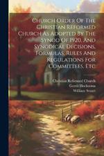 Church Order Of The Christian Reformed Church As Adopted By The Synod Of 1920, And Synodical Decisions, Formulas, Rules And Regulations For Committees, Etc