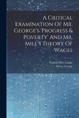 A Critical Examination Of Mr. George's 'progress & Poverty' And Mr. Mill's Theory Of Wages - Francis Davy Longe,Henry George - cover