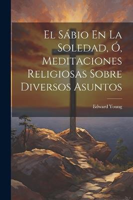 El Sábio En La Soledad, Ó, Meditaciones Religiosas Sobre Diversos Asuntos - Edward Young - cover