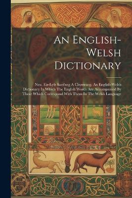 An English-welsh Dictionary: Neu, Eir-lyfr Saes'neg A Chymraeg. An English-welsh Dictionary In Which The English Words Are Accompanied By Those Which Correspond With Them In The Welsh Language - Anonymous - cover
