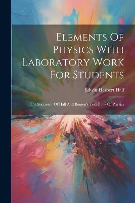 Elements Of Physics With Laboratory Work For Students: The Successor Of Hall And Bergen's Text-book Of Physics - Edwin Herbert Hall - cover