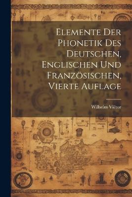 Elemente der Phonetik des Deutschen, Englischen und Französischen, Vierte Auflage - Wilhelm Viëtor - cover
