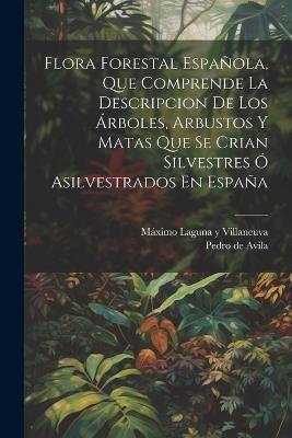 Flora Forestal Española, Que Comprende La Descripcion De Los Árboles, Arbustos Y Matas Que Se Crian Silvestres Ó Asilvestrados En España - cover