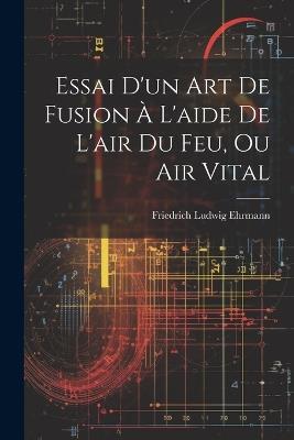 Essai D'un Art De Fusion À L'aide De L'air Du Feu, Ou Air Vital - Friedrich Ludwig Ehrmann - cover
