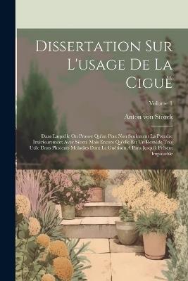 Dissertation Sur L'usage De La Ciguë: Dans Laquelle On Prouve Qu'on Peut Non Seulement La Prendre Intérieurement Avec Sûreté Mais Encore Qu'elle Est Un Remède Très Utile Dans Plusieurs Maladies Dont La Guérison A Paru Jusqu'à Présent Impossible; Volume 1 - cover