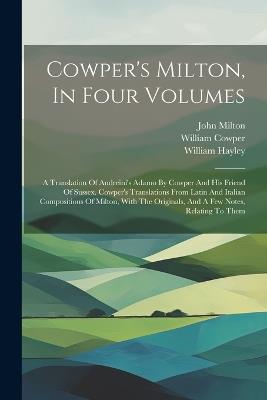 Cowper's Milton, In Four Volumes: A Translation Of Andreini's Adamo By Cowper And His Friend Of Sussex. Cowper's Translations From Latin And Italian Compositions Of Milton, With The Originals, And A Few Notes, Relating To Them - William Hayley,John Milton,William Cowper - cover