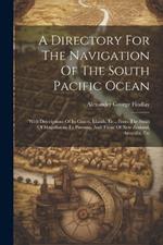 A Directory For The Navigation Of The South Pacific Ocean: With Descriptions Of Its Coasts, Islands, Etc., From The Strait Of Magalhaens To Panama, And Those Of New Zealand, Australia, Etc