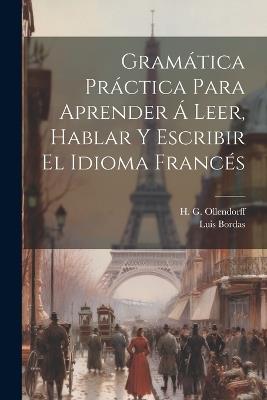 Gramática Práctica Para Aprender Á Leer, Hablar Y Escribir El Idioma Francés - H G Ollendorff,Luis Bordas - cover