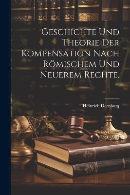 Geschichte und Theorie der Kompensation nach römischem und neuerem Rechte. - Heinrich Dernburg - cover