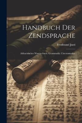 Handbuch Der Zendsprache: Altbactrisches Woerterbuch. Grammatik. Chrestomathie - Ferdinand Justi - cover