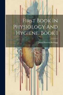 First Book In Physiology And Hygiene, Book 1 - John Harvey Kellogg - cover