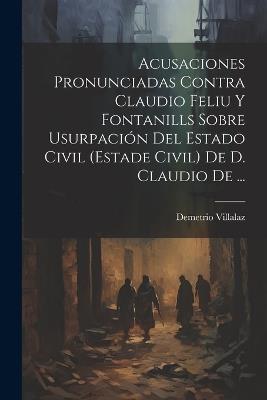 Acusaciones Pronunciadas Contra Claudio Feliu Y Fontanills Sobre Usurpación Del Estado Civil (estade Civil) De D. Claudio De ... - Demetrio Villalaz - cover