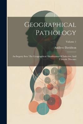 Geographical Pathology: An Inquiry Into The Geographical Distribution Of Infective And Climatic Diseases; Volume 1 - Andrew Davidson - cover