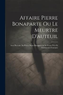 Affaire Pierre Bonaparte Ou Le Meurtre D'auteuil: Avec Portraits Du Prince Pierre Bonaparte & De Victor Noir Et Nombreuses Gravures - Anonymous - cover