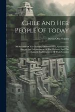 Chile And Her People Of Today: An Account Of The Customs, Characteristics, Amusements, History And Advancement Of The Chileans, And The Development And Resources Of Their Country
