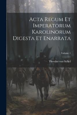 Acta Regum Et Imperatorum Karolinorum Digesta Et Enarrata; Volume 1 - Theodor Von Sickel - cover