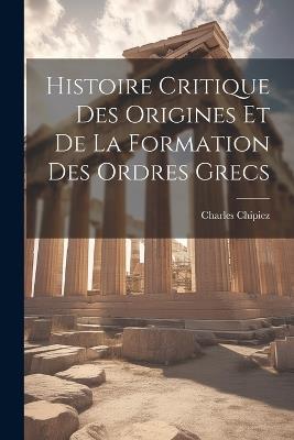 Histoire Critique Des Origines Et De La Formation Des Ordres Grecs - Charles Chipiez - cover