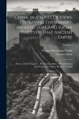 China, In A Series Of Views, Displaying The Scenery, Architecture And Social Habits Of That Ancient Empire: Drawn, From Original ... By Thomas Allom. With Historical And Descriptive Notices By G. N. Wright; Volume 2 - George Newenham Wright,Thomas Allom - cover